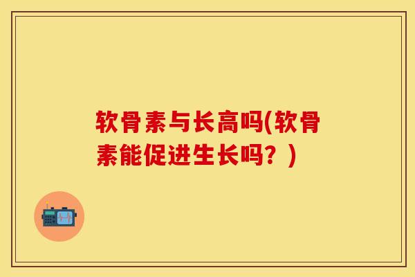 软骨素与长高吗(软骨素能促进生长吗？)