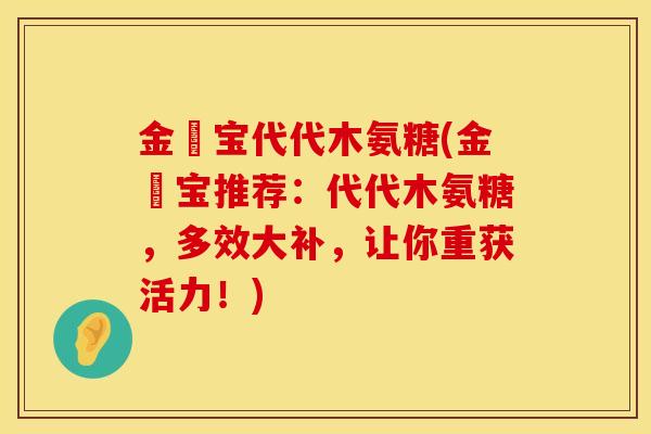 金蓇宝代代木氨糖(金蓇宝推荐：代代木氨糖，多效大补，让你重获活力！)