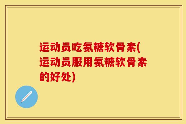 运动员吃氨糖软骨素(运动员服用氨糖软骨素的好处)
