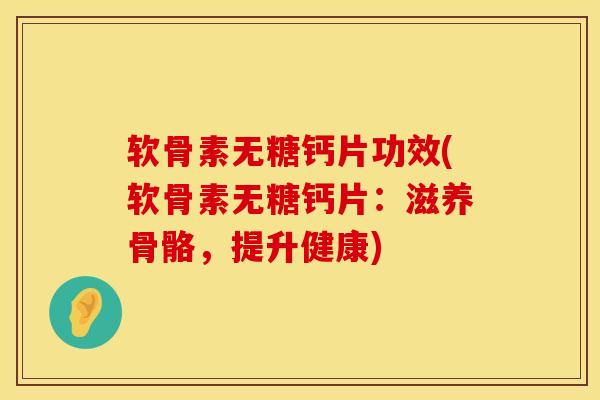 软骨素无糖钙片功效(软骨素无糖钙片：滋养骨骼，提升健康)