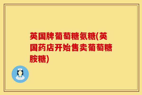 英国牌葡萄糖氨糖(英国药店开始售卖葡萄糖胺糖)