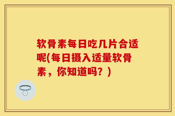 软骨素每日吃几片合适呢(每日摄入适量软骨素，你知道吗？)