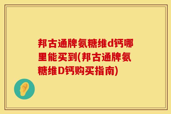 邦古通牌氨糖维d钙哪里能买到(邦古通牌氨糖维D钙购买指南)
