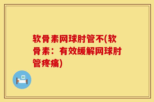 软骨素网球肘管不(软骨素：有效缓解网球肘管疼痛)