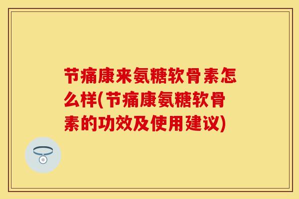节痛康来氨糖软骨素怎么样(节痛康氨糖软骨素的功效及使用建议)