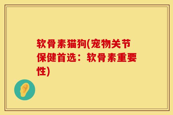 软骨素猫狗(宠物关节保健首选：软骨素重要性)