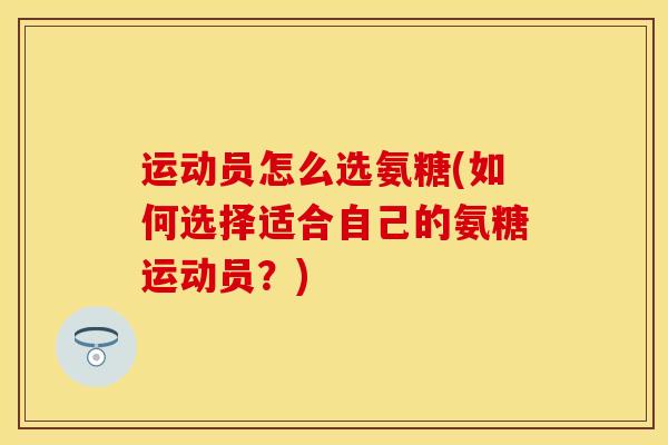 运动员怎么选氨糖(如何选择适合自己的氨糖运动员？)