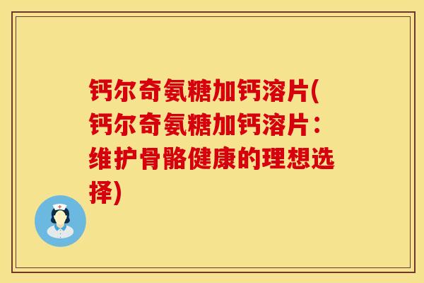 钙尔奇氨糖加钙溶片(钙尔奇氨糖加钙溶片：维护骨骼健康的理想选择)