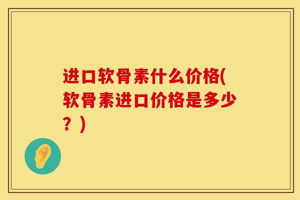 进口软骨素什么价格(软骨素进口价格是多少？)