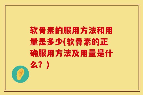 软骨素的服用方法和用量是多少(软骨素的正确服用方法及用量是什么?)