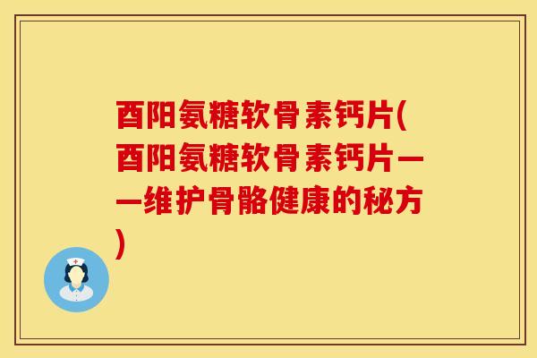 酉阳氨糖软骨素钙片(酉阳氨糖软骨素钙片——维护骨骼健康的秘方) 酉阳氨糖软骨素钙片(酉阳氨糖软骨素钙片——维护骨骼健康的秘方)