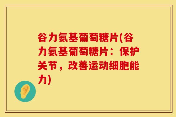 谷力氨基葡萄糖片(谷力氨基葡萄糖片：保护关节，改善运动细胞能力)