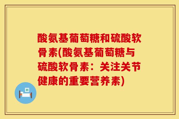 酸氨基葡萄糖和硫酸软骨素(酸氨基葡萄糖与硫酸软骨素：关注关节健康的重要营养素)