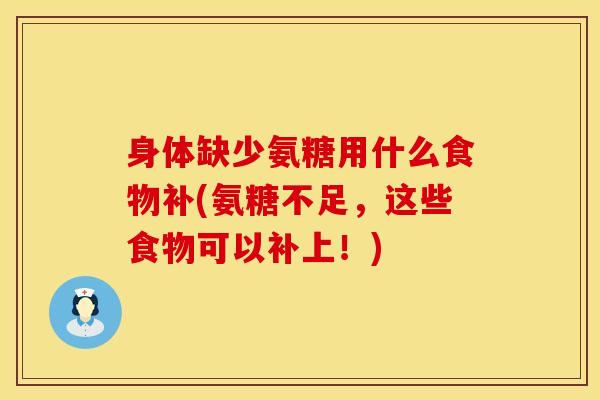 身体缺少氨糖用什么食物补(氨糖不足，这些食物可以补上！)