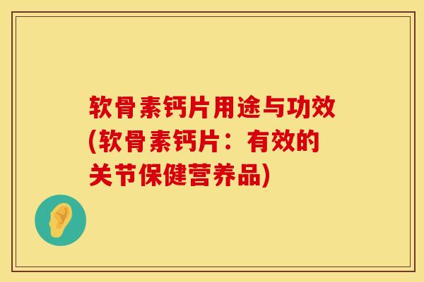 软骨素钙片用途与功效(软骨素钙片：有效的关节保健营养品)