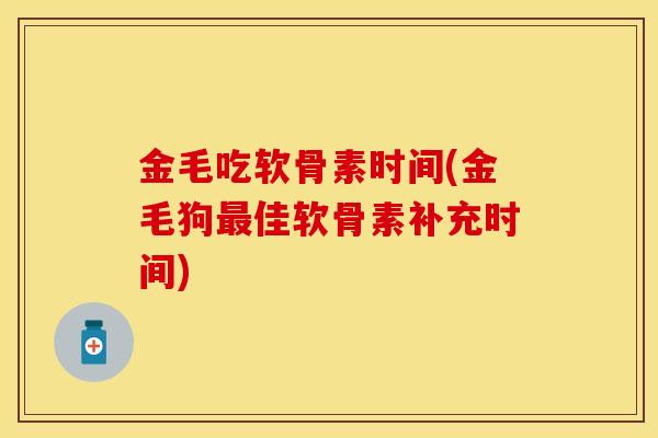 金毛吃软骨素时间(金毛狗最佳软骨素补充时间)