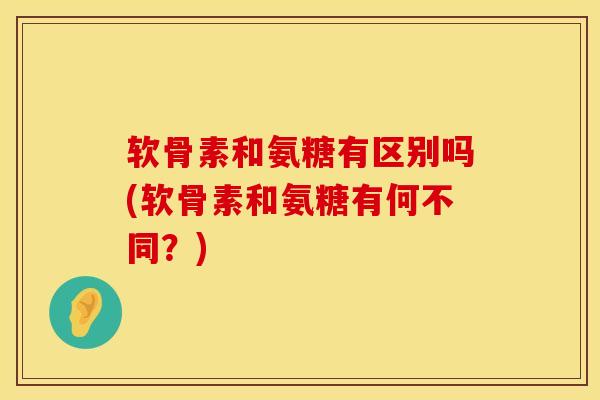软骨素和氨糖有区别吗(软骨素和氨糖有何不同？)