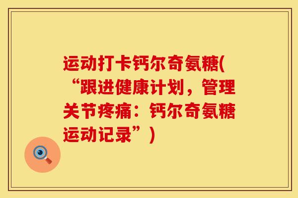 运动打卡钙尔奇氨糖(“跟进健康计划,管理关节:钙尔奇氨糖运动记录”) 运动打卡钙尔奇氨糖(“跟进健康计划,管理关节:钙尔奇氨糖运动记录”)