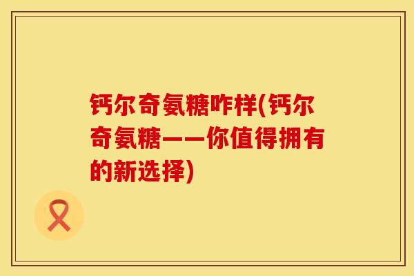 钙尔奇氨糖咋样(钙尔奇氨糖——你值得拥有的新选择)