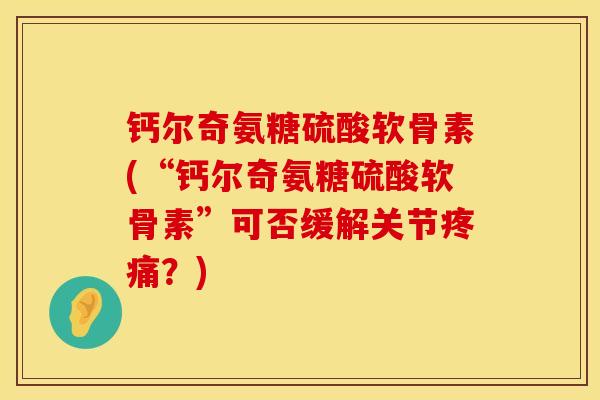 钙尔奇氨糖硫酸软骨素(“钙尔奇氨糖硫酸软骨素”可否缓解关节疼痛？)