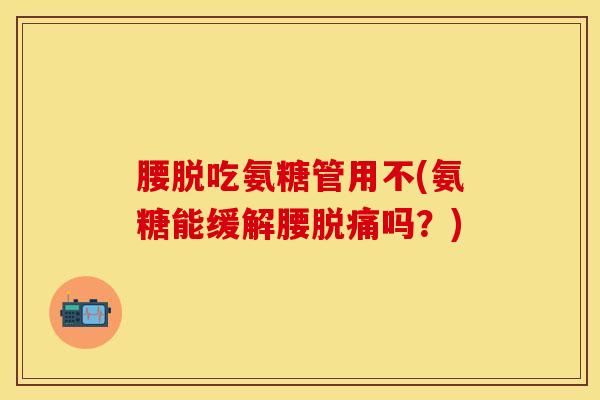 腰脱吃氨糖管用不(氨糖能缓解腰脱痛吗？)