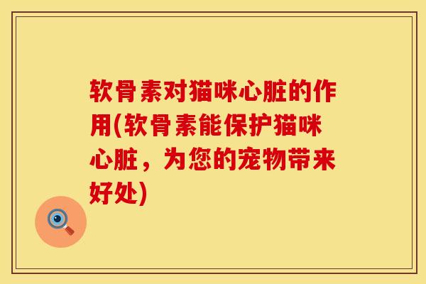 软骨素对猫咪心脏的作用(软骨素能保护猫咪心脏,为您的宠物带来好处)