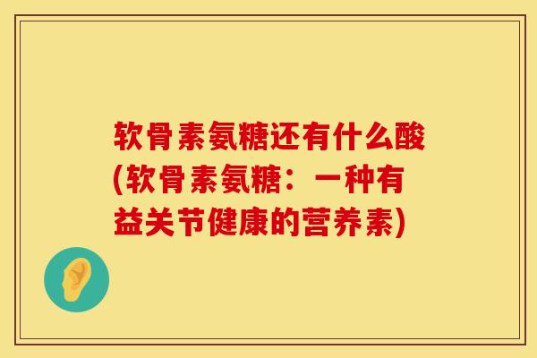 软骨素氨糖还有什么酸(软骨素氨糖：一种有益关节健康的营养素)