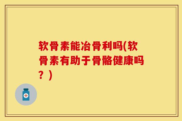 软骨素能冶骨利吗(软骨素有助于骨骼健康吗？)