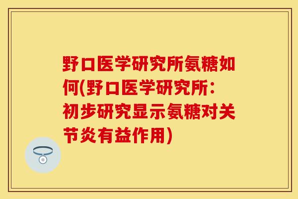 野口医学研究所氨糖如何(野口医学研究所：初步研究显示氨糖对关节炎有益作用)