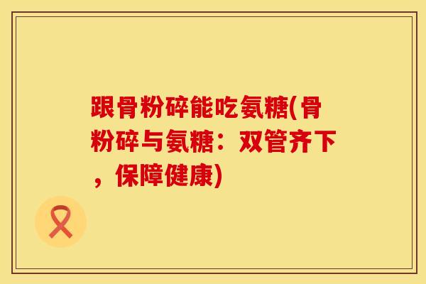 跟骨粉碎能吃氨糖(骨粉碎与氨糖：双管齐下，保障健康)