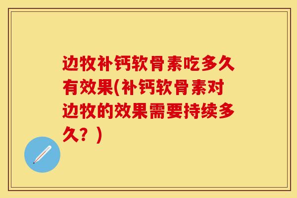 边牧补钙软骨素吃多久有效果(补钙软骨素对边牧的效果需要持续多久？)