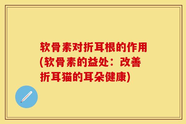 软骨素对折耳根的作用(软骨素的益处：改善折耳猫的耳朵健康)