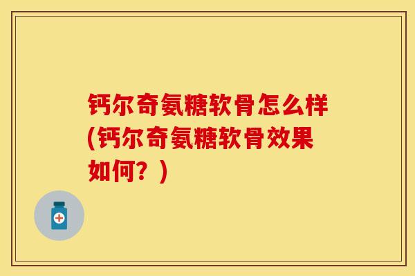 钙尔奇氨糖软骨怎么样(钙尔奇氨糖软骨效果如何？)