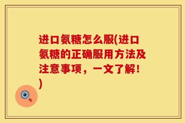 进口氨糖怎么服(进口氨糖的正确服用方法及注意事项,一文了解!)