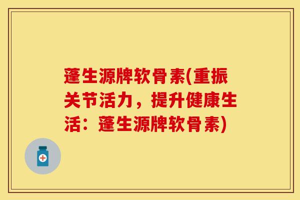 蓬生源牌软骨素(重振关节活力，提升健康生活：蓬生源牌软骨素)
