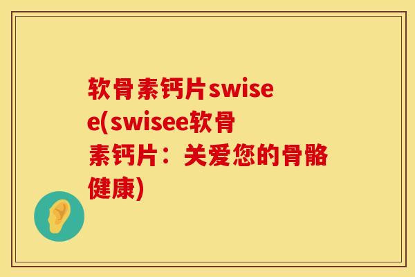 软骨素钙片swisee(swisee软骨素钙片：关爱您的骨骼健康)
