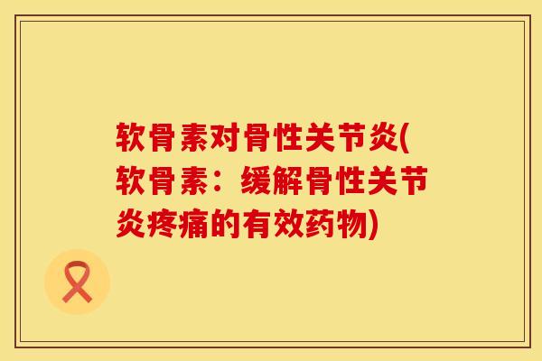 软骨素对骨性关节炎(软骨素：缓解骨性关节炎疼痛的有效药物)