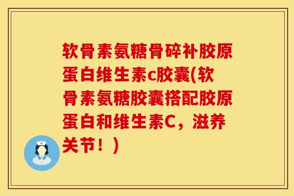 软骨素氨糖骨碎补胶原蛋白维生素c胶囊(软骨素氨糖胶囊搭配胶原蛋白和维生素C,滋养关节!)
