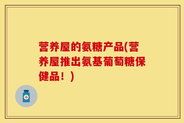 营养屋的氨糖产品(营养屋推出氨基葡萄糖保健品！)