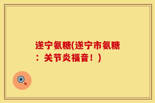 遂宁氨糖(遂宁市氨糖：关节炎福音！)