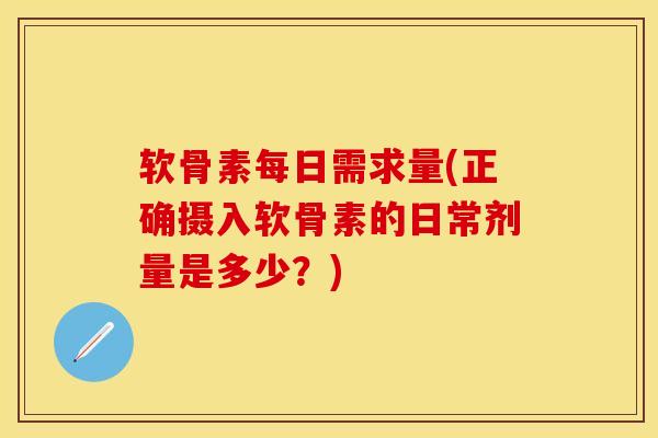 软骨素每日需求量(正确摄入软骨素的日常剂量是多少?) 软骨素每日需求量(正确摄入软骨素的日常剂量是多少?)