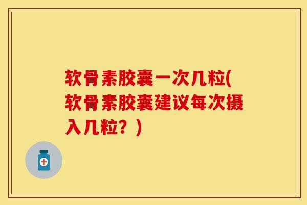 软骨素胶囊一次几粒(软骨素胶囊建议每次摄入几粒？)
