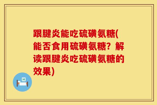 跟腱炎能吃硫磺氨糖(能否食用硫磺氨糖？解读跟腱炎吃硫磺氨糖的效果)
