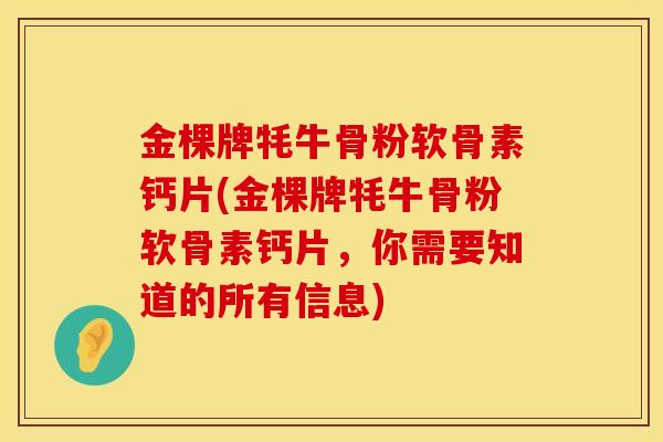 金棵牌牦牛骨粉软骨素钙片(金棵牌牦牛骨粉软骨素钙片，你需要知道的所有信息)
