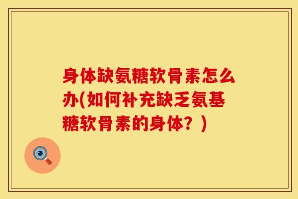 身体缺氨糖软骨素怎么办(如何补充缺乏氨基糖软骨素的身体？)