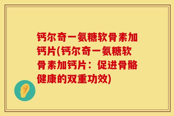 钙尔奇一氨糖软骨素加钙片(钙尔奇一氨糖软骨素加钙片：促进骨骼健康的双重功效)