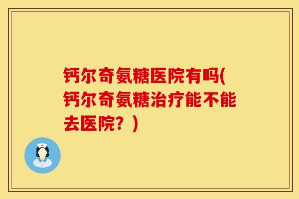 钙尔奇氨糖医院有吗(钙尔奇氨糖治疗能不能去医院？)