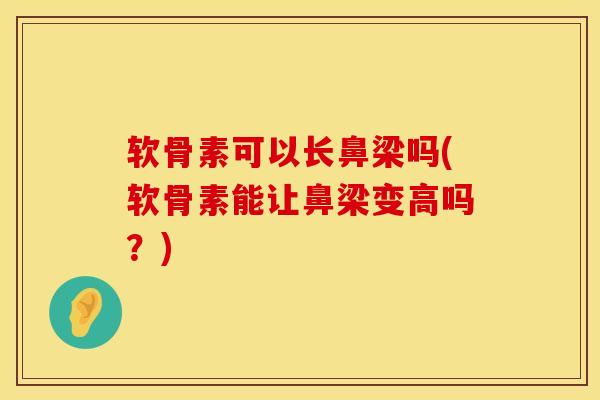 软骨素可以长鼻梁吗(软骨素能让鼻梁变高吗？)