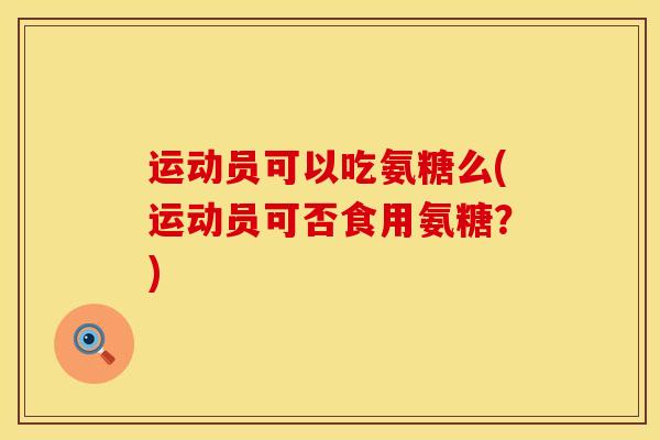 运动员可以吃氨糖么(运动员可否食用氨糖？)
