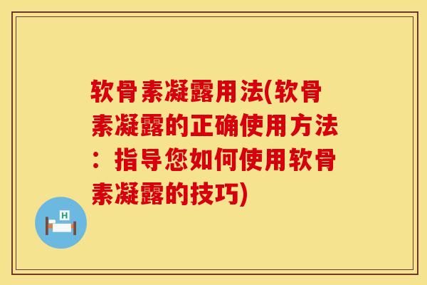 软骨素凝露用法(软骨素凝露的正确使用方法：指导您如何使用软骨素凝露的技巧)